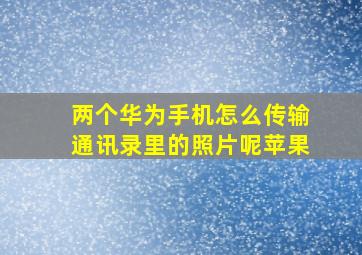 两个华为手机怎么传输通讯录里的照片呢苹果