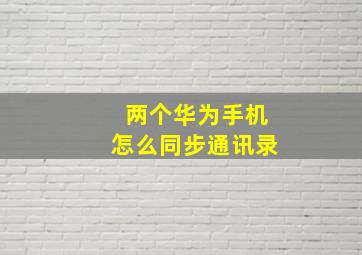 两个华为手机怎么同步通讯录