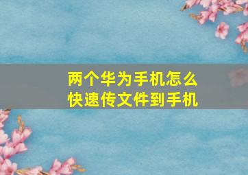 两个华为手机怎么快速传文件到手机