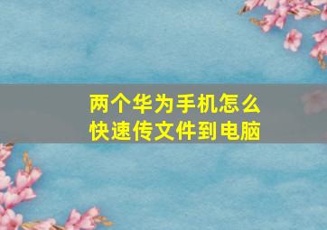 两个华为手机怎么快速传文件到电脑