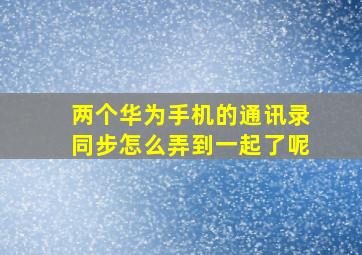 两个华为手机的通讯录同步怎么弄到一起了呢