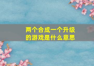 两个合成一个升级的游戏是什么意思