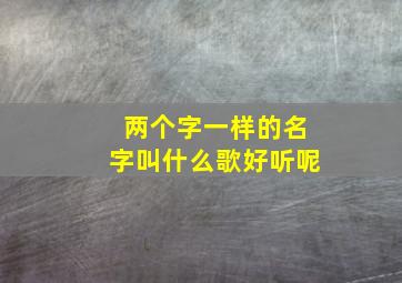 两个字一样的名字叫什么歌好听呢