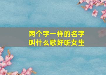 两个字一样的名字叫什么歌好听女生