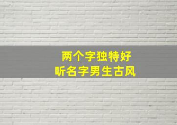 两个字独特好听名字男生古风