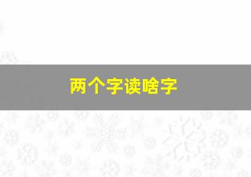 两个字读啥字