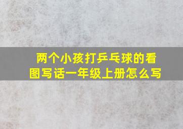 两个小孩打乒乓球的看图写话一年级上册怎么写