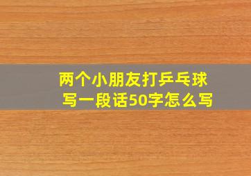 两个小朋友打乒乓球写一段话50字怎么写