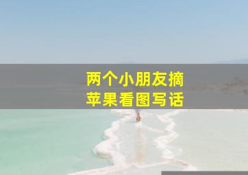 两个小朋友摘苹果看图写话