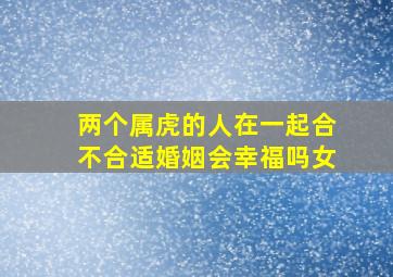 两个属虎的人在一起合不合适婚姻会幸福吗女