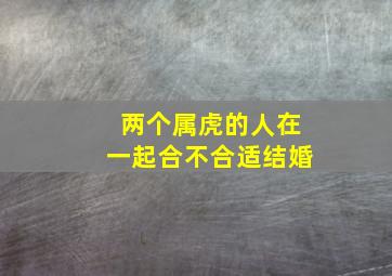 两个属虎的人在一起合不合适结婚