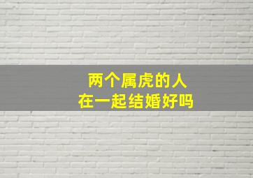 两个属虎的人在一起结婚好吗