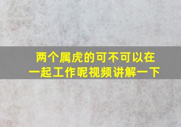 两个属虎的可不可以在一起工作呢视频讲解一下