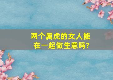 两个属虎的女人能在一起做生意吗?