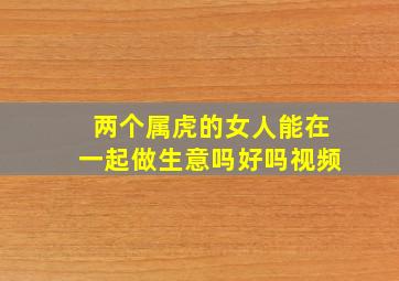 两个属虎的女人能在一起做生意吗好吗视频