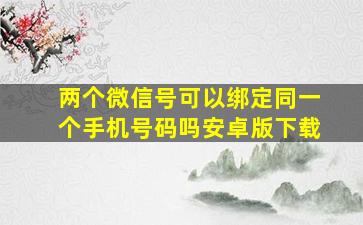 两个微信号可以绑定同一个手机号码吗安卓版下载