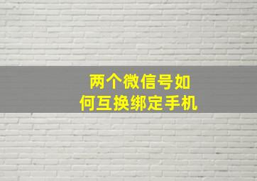 两个微信号如何互换绑定手机