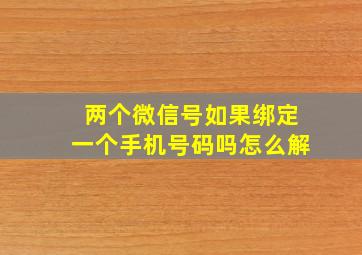 两个微信号如果绑定一个手机号码吗怎么解