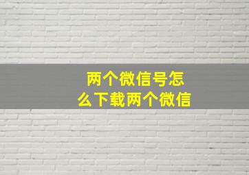 两个微信号怎么下载两个微信