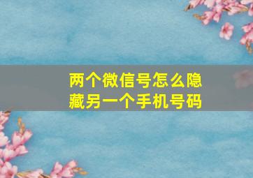 两个微信号怎么隐藏另一个手机号码