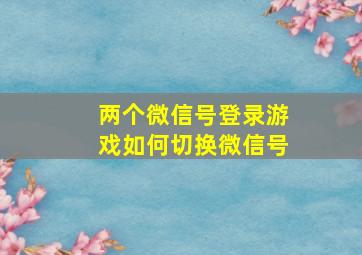 两个微信号登录游戏如何切换微信号