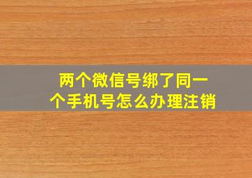 两个微信号绑了同一个手机号怎么办理注销