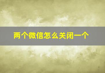 两个微信怎么关闭一个