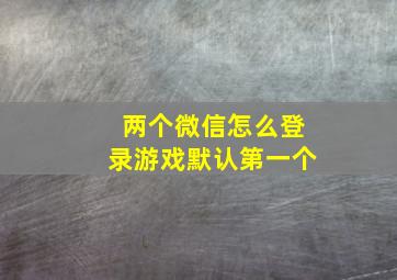 两个微信怎么登录游戏默认第一个