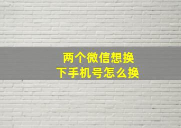 两个微信想换下手机号怎么换