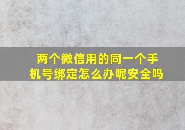 两个微信用的同一个手机号绑定怎么办呢安全吗