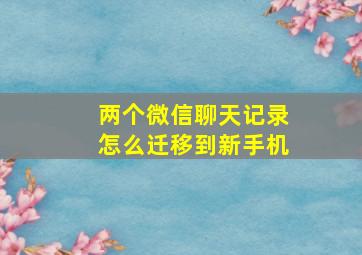 两个微信聊天记录怎么迁移到新手机