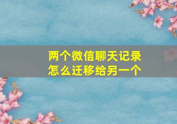 两个微信聊天记录怎么迁移给另一个