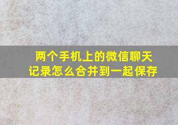 两个手机上的微信聊天记录怎么合并到一起保存