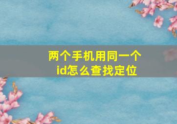 两个手机用同一个id怎么查找定位