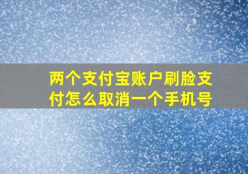 两个支付宝账户刷脸支付怎么取消一个手机号