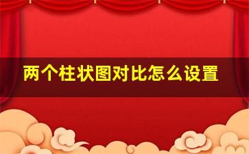 两个柱状图对比怎么设置