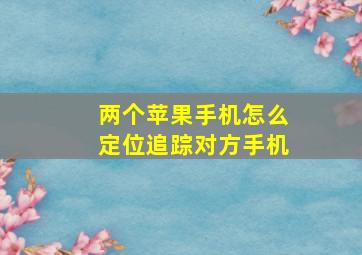 两个苹果手机怎么定位追踪对方手机