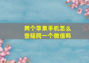 两个苹果手机怎么登陆同一个微信吗