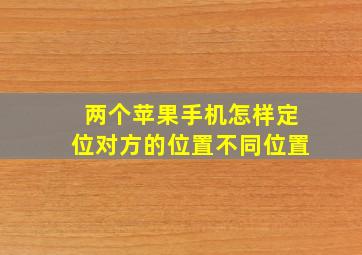 两个苹果手机怎样定位对方的位置不同位置