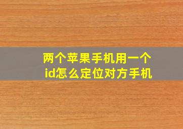 两个苹果手机用一个id怎么定位对方手机