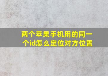 两个苹果手机用的同一个id怎么定位对方位置