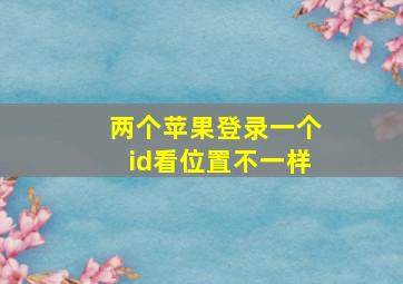 两个苹果登录一个id看位置不一样