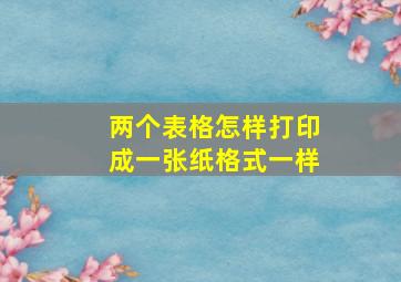 两个表格怎样打印成一张纸格式一样