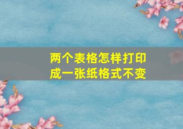 两个表格怎样打印成一张纸格式不变