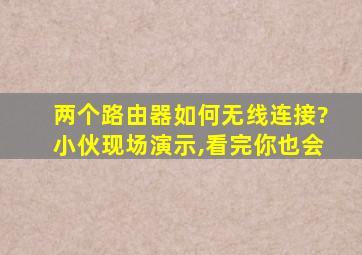 两个路由器如何无线连接?小伙现场演示,看完你也会