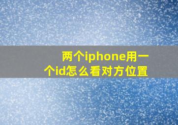 两个iphone用一个id怎么看对方位置