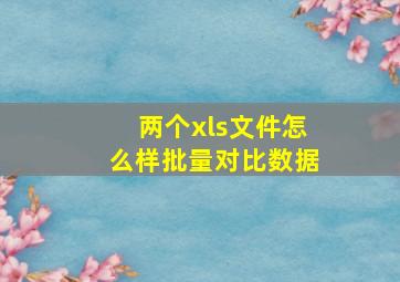 两个xls文件怎么样批量对比数据