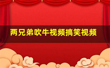 两兄弟吹牛视频搞笑视频