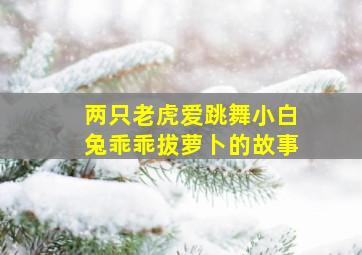 两只老虎爱跳舞小白兔乖乖拔萝卜的故事