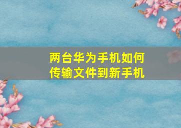 两台华为手机如何传输文件到新手机